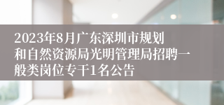 2023年8月广东深圳市规划和自然资源局光明管理局招聘一般类岗位专干1名公告