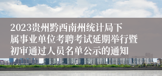 2023贵州黔西南州统计局下属事业单位考聘考试延期举行暨初审通过人员名单公示的通知