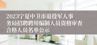 2023宁夏中卫市退役军人事务局招聘聘用编制人员资格审查合格人员名单公示