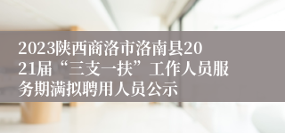 2023陕西商洛市洛南县2021届“三支一扶”工作人员服务期满拟聘用人员公示