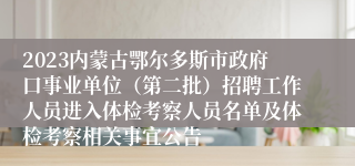 2023内蒙古鄂尔多斯市政府口事业单位（第二批）招聘工作人员进入体检考察人员名单及体检考察相关事宜公告