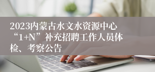 2023内蒙古水文水资源中心“1+N”补充招聘工作人员体检、考察公告