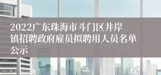 2022广东珠海市斗门区井岸镇招聘政府雇员拟聘用人员名单公示
