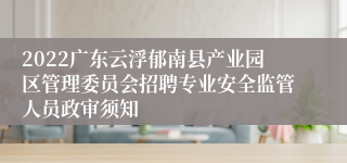 2022广东云浮郁南县产业园区管理委员会招聘专业安全监管人员政审须知