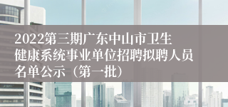 2022第三期广东中山市卫生健康系统事业单位招聘拟聘人员名单公示（第一批）
