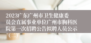 2023广东广州市卫生健康委员会直属事业单位广州市胸科医院第一次招聘公告拟聘人员公示（二）