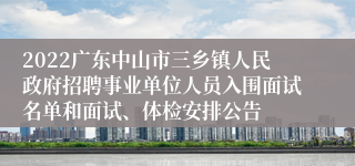 2022广东中山市三乡镇人民政府招聘事业单位人员入围面试名单和面试、体检安排公告