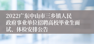 2022广东中山市三乡镇人民政府事业单位招聘高校毕业生面试、体检安排公告