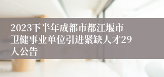 2023下半年成都市都江堰市卫健事业单位引进紧缺人才29人公告