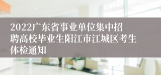 2022广东省事业单位集中招聘高校毕业生阳江市江城区考生体检通知