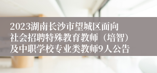 2023湖南长沙市望城区面向社会招聘特殊教育教师（培智）及中职学校专业类教师9人公告