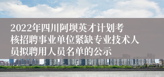2022年四川阿坝英才计划考核招聘事业单位紧缺专业技术人员拟聘用人员名单的公示