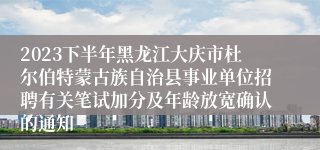 2023下半年黑龙江大庆市杜尔伯特蒙古族自治县事业单位招聘有关笔试加分及年龄放宽确认的通知