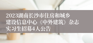 2023湖南长沙市住房和城乡建设信息中心《中外建筑》杂志实习生招募4人公告