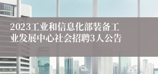 2023工业和信息化部装备工业发展中心社会招聘3人公告