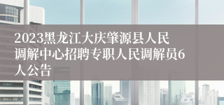 2023黑龙江大庆肇源县人民调解中心招聘专职人民调解员6人公告