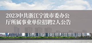 2023中共浙江宁波市委办公厅所属事业单位招聘2人公告
