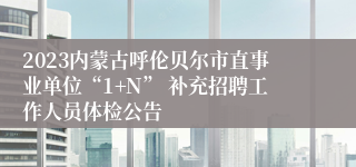 2023内蒙古呼伦贝尔市直事业单位“1+N” 补充招聘工作人员体检公告