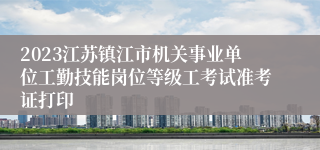 2023江苏镇江市机关事业单位工勤技能岗位等级工考试准考证打印