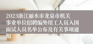2023浙江丽水市龙泉市机关事业单位招聘编外用工人员入围面试人员名单公布及有关事项通知