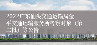 2022广东汕头交通运输局金平交通运输服务所考察对象（第二批）等公告