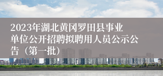 2023年湖北黄冈罗田县事业单位公开招聘拟聘用人员公示公告（第一批） 