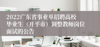 2022广东省事业单招聘高校毕业生（开平市）调整教师岗位面试的公告