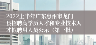 2022上半年广东惠州市龙门县招聘高学历人才和专业技术人才拟聘用人员公示（第一批）
