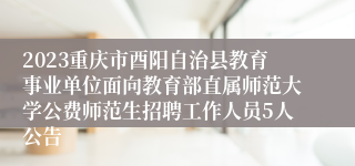 2023重庆市酉阳自治县教育事业单位面向教育部直属师范大学公费师范生招聘工作人员5人公告