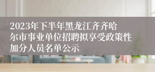 2023年下半年黑龙江齐齐哈尔市事业单位招聘拟享受政策性加分人员名单公示