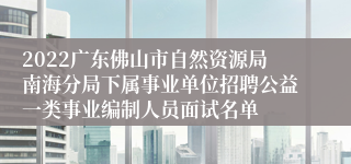 2022广东佛山市自然资源局南海分局下属事业单位招聘公益一类事业编制人员面试名单