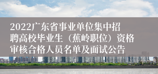 2022广东省事业单位集中招聘高校毕业生（蕉岭职位）资格审核合格人员名单及面试公告