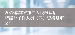 2023福建省第二人民医院招聘编外工作人员（四）资格复审公告