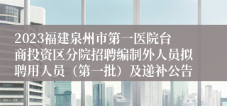 2023福建泉州市第一医院台商投资区分院招聘编制外人员拟聘用人员（第一批）及递补公告