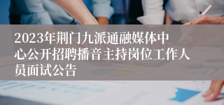 2023年荆门九派通融媒体中心公开招聘播音主持岗位工作人员面试公告