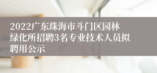 2022广东珠海市斗门区园林绿化所招聘3名专业技术人员拟聘用公示