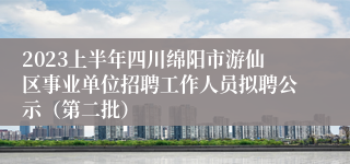 2023上半年四川绵阳市游仙区事业单位招聘工作人员拟聘公示（第二批）