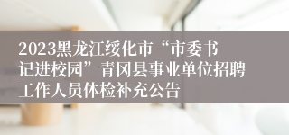 2023黑龙江绥化市“市委书记进校园”青冈县事业单位招聘工作人员体检补充公告