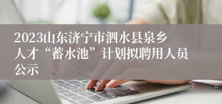 2023山东济宁市泗水县泉乡人才“蓄水池”计划拟聘用人员公示