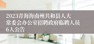 2023青海海南州共和县人大常委会办公室招聘政府临聘人员6人公告