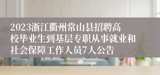 2023浙江衢州常山县招聘高校毕业生到基层专职从事就业和社会保障工作人员7人公告