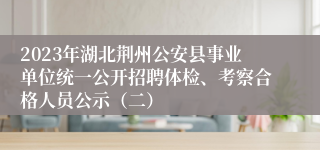 2023年湖北荆州公安县事业单位统一公开招聘体检、考察合格人员公示（二）