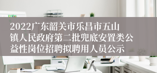 2022广东韶关市乐昌市五山镇人民政府第二批兜底安置类公益性岗位招聘拟聘用人员公示
