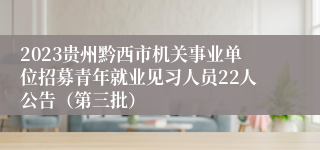 2023贵州黔西市机关事业单位招募青年就业见习人员22人公告（第三批）