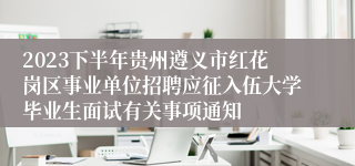2023下半年贵州遵义市红花岗区事业单位招聘应征入伍大学毕业生面试有关事项通知