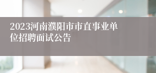 2023河南濮阳市市直事业单位招聘面试公告