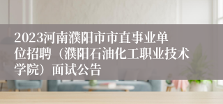 2023河南濮阳市市直事业单位招聘（濮阳石油化工职业技术学院）面试公告