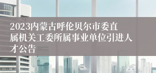 2023内蒙古呼伦贝尔市委直属机关工委所属事业单位引进人才公告