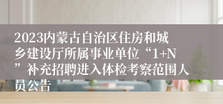 2023内蒙古自治区住房和城乡建设厅所属事业单位“1+N”补充招聘进入体检考察范围人员公告