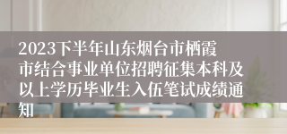 2023下半年山东烟台市栖霞市结合事业单位招聘征集本科及以上学历毕业生入伍笔试成绩通知